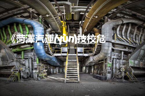 《菏澤汽運(yùn)技校危險(xiǎn)品管理規(guī)程》：安全行車，從管理開(kāi)始！